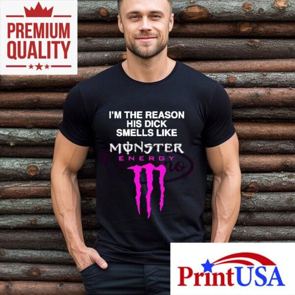 Im The Reason His Dick Smells Like Monster Energy Shirt