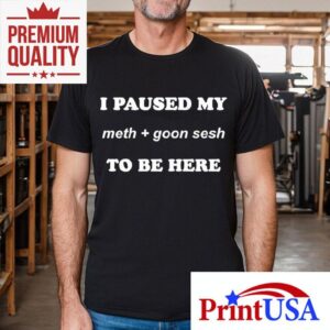 I Paused My Meth And Goon Sesh To Be Here Tshirt