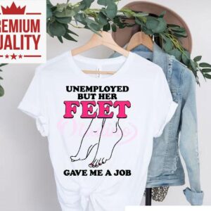 Unemployed But Her Feet Gave Me A Job Shirt