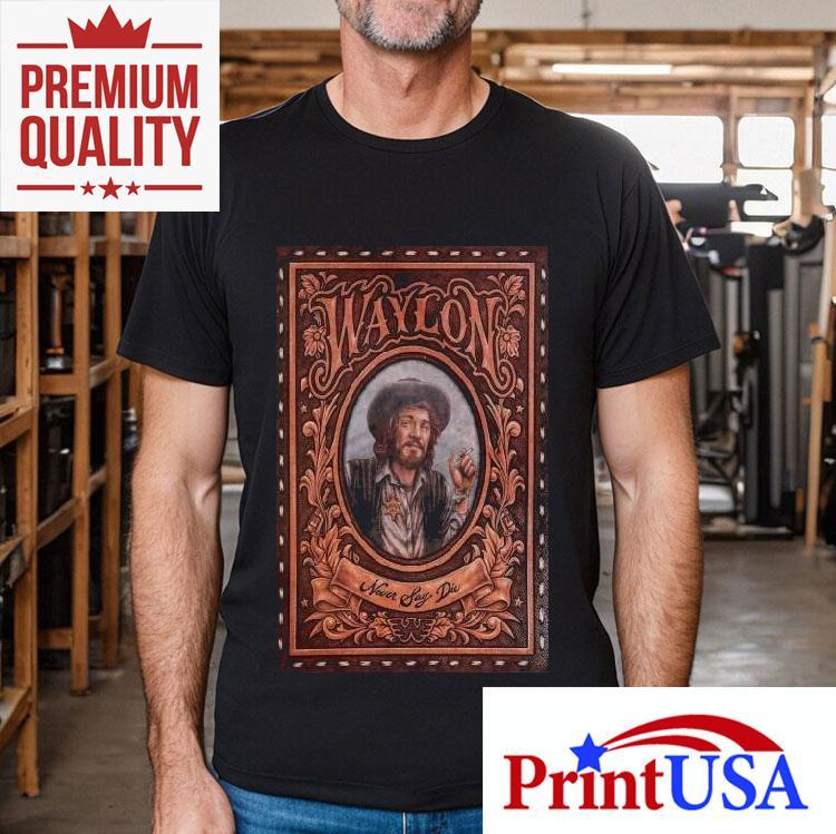 Waylon Jennings Never Say Die Shirt 4 Waylon Jennings Never Say Die Tshirt
