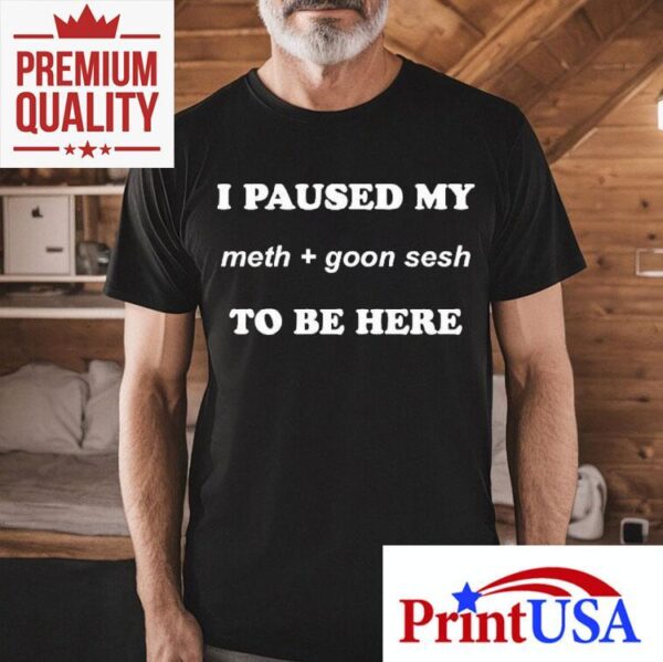 I Paused My Meth And Goon Sesh To Be Here Shirt