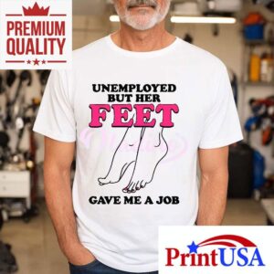 Unemployed But Her Feet Gave Me A Job Shirt