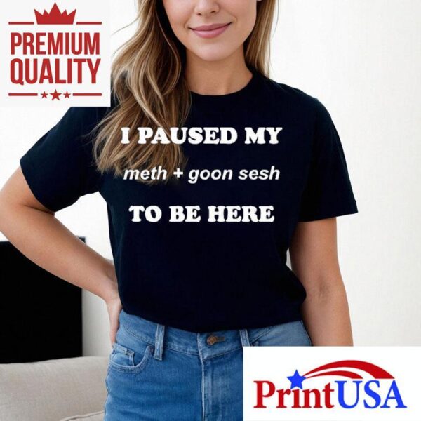 I Paused My Meth And Goon Sesh To Be Here Shirt