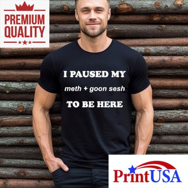 I Paused My Meth And Goon Sesh To Be Here Shirt
