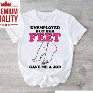 Unemployed But Her Feet Gave Me A Job Tshirt