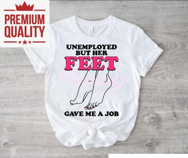 Unemployed But Her Feet Gave Me A Job Shirt